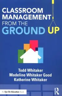 Classroom Management From the Ground Up - Todd Whitaker