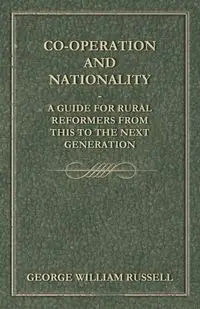 Co-Operation And Nationality  A Guide For Rural Reformers From This To The Next Generation - Russell George William