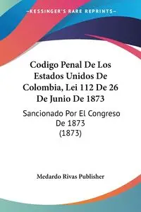 Codigo Penal De Los Estados Unidos De Colombia, Lei 112 De 26 De Junio De 1873 - Medardo Rivas Publisher