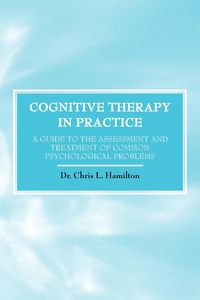 Cognitive Therapy in Practice - A Guide to the Assessment and Treatment of Common Psychological Problems - Chris Hamilton L