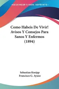 Como Habeis De Vivir! Avisos Y Consejos Para Sanos Y Enfermos (1894) - Sebastian Kneipp