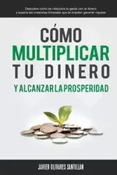 Cómo multiplicar tu dinero y alcanzar la prosperidad - Javier Olivares Santillán