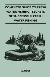 Complete Guide to Fresh Water Fishing - Secrets of Successful Fresh Water Fishing - Various