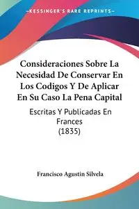 Consideraciones Sobre La Necesidad De Conservar En Los Codigos Y De Aplicar En Su Caso La Pena Capital - Francisco Agustin Silvela