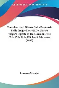 Considerazioni Diverse Sulla Pronunzia Delle Lingue Dotte E Del Nostro Volgare Esposte In Due Lezioni Dette Nelle Pubbliche E Solenni Adunanze (1842) - Lorenzo Mancini