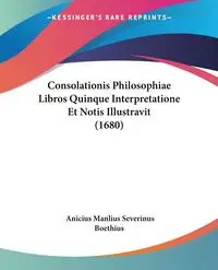 Consolationis Philosophiae Libros Quinque Interpretatione Et Notis Illustravit (1680) - Boethius Anicius Manlius Severinus