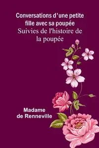 Conversations d'une petite fille avec sa poupée; Suivies de l'histoire de la poupée - de Renneville Madame