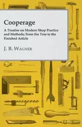 Cooperage; A Treatise on Modern Shop Practice and Methods; From the Tree to the Finished Article - Wagner J. B.