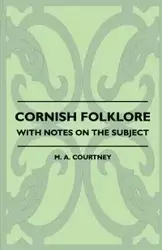 Cornish Folklore - With Notes on the Subject - Courtney M. A.