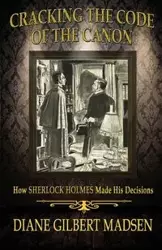 Cracking The Code of The Canon - How Sherlock Holmes Made His Decisions - Diane Gilbert Madsen