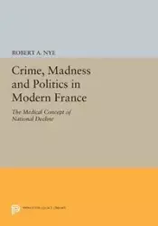 Crime, Madness and Politics in Modern France - Robert A. Nye