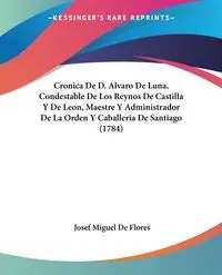 Cronica De D. Alvaro De Luna, Condestable De Los Reynos De Castilla Y De Leon, Maestre Y Administrador De La Orden Y Caballeria De Santiago (1784) - Josef Miguel De Flores