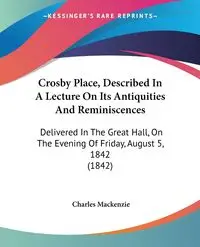 Crosby Place, Described In A Lecture On Its Antiquities And Reminiscences - Mackenzie Charles