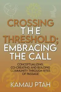 Crossing the Threshold; Embracing the Call  Conceptualizing, Co-Creating and Building Community Through Rites of Passage - Ptah Kamau