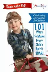 Cultivating Spirituality in Children 101 Ways to Make Every Child's Spirit Soar! - Rosie Kuhn