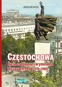 Częstochowa. Życie codzienne i kryminalne w czasach PRL 1970-1989 - Jarosław Kapsa