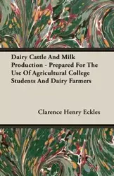 Dairy Cattle And Milk Production - Prepared For The Use Of Agricultural College Students And Dairy Farmers - Clarence Henry Eckles