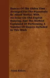 Dances Of The Olden Time - Arranged For The Pianoforte By Alfred Moffat. With An Essay On Old English Dancing, And The Method Explained Of Performing A Number Of Dances Included In This Work - Frank Kidson