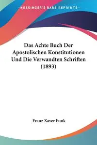 Das Achte Buch Der Apostolischen Konstitutionen Und Die Verwandten Schriften (1893) - Funk Franz Xaver