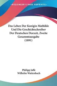 Das Leben Der Konigin Mathilde Und Die Geschichtschreiber Der Deutschen Dorzeit, Zweite Gesammtausgabe (1891) - Jaffe Philipp