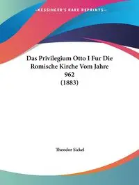 Das Privilegium Otto I Fur Die Romische Kirche Vom Jahre 962 (1883) - Sickel Theodor