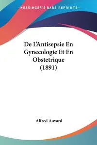 De L'Antisepsie En Gynecologie Et En Obstetrique (1891) - Alfred Auvard