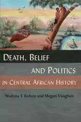 Death, Belief and Politics in Central African History - Kalusa Walima T.