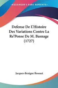 Defense De L'Histoire Des Variations Contre La Re'Ponse De M. Basnage (1727) - Bossuet Jacques-Benigne