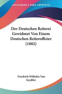 Der Deutschen Reiterei Gewidmet Von Einem Deutschen Reiteroffizier (1882) - Wilhelm Von Seydlitz Friedrich