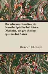 Der Schwarze Kavalier, Ein Deutsche Spiel in Drei Akten. Olympias, Ein Greichisches Spiel in Drei Akten - Lilienfein Heinrich
