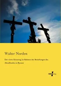 Der vierte Kreuzzug im Rahmen der Beziehungen des Abendlandes zu Byzanz - Walter Norden