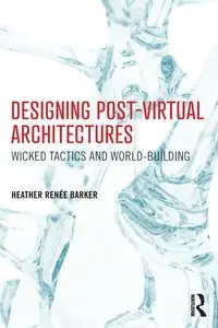 Designing Post-Virtual Architectures - Heather Barker Renée