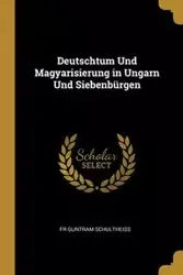 Deutschtum Und Magyarisierung in Ungarn Und Siebenbürgen - Schultheiss Fr Guntram