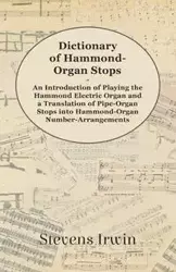 Dictionary of Hammond-Organ Stops - An Introduction of Playing the Hammond Electric Organ and a Translation of Pipe-Organ Stops into Hammond-Organ Number-Arrangements - Irwin Stevens