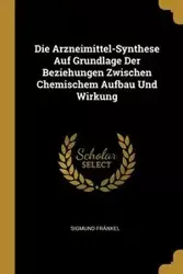 Die Arzneimittel-Synthese Auf Grundlage Der Beziehungen Zwischen Chemischem Aufbau Und Wirkung - Fränkel Sigmund