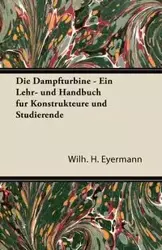 Die Dampfturbine - Ein Lehr- Und Handbuch Fur Konstrukteure Und Studierende - Eyermann Wilh H.