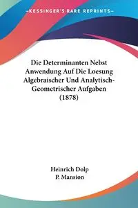 Die Determinanten Nebst Anwendung Auf Die Loesung Algebraischer Und Analytisch-Geometrischer Aufgaben (1878) - Dolp Heinrich