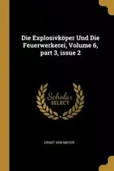 Die Explosivköper Und Die Feuerwerkerei, Volume 6, part 3, issue 2 - Von Meyer Ernst