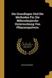 Die Grundlagen Und Die Methoden Für Die Mikroskopische Untersuchung Von Pflanzenpulvern - Arthur Meyer