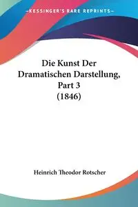 Die Kunst Der Dramatischen Darstellung, Part 3 (1846) - Rotscher Heinrich Theodor