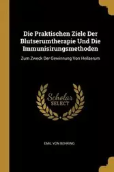 Die Praktischen Ziele Der Blutserumtherapie Und Die Immunisirungsmethoden - Von Emil Behring