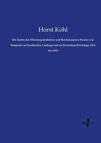 Die Reden des Ministerpräsidenten und Reichskanzlers Fürsten von Bismarck im Preußischen Landtage und im Deutschen Reichstage 1873 bis 1876 - Kohl Horst