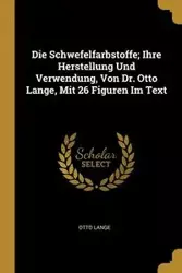 Die Schwefelfarbstoffe; Ihre Herstellung Und Verwendung, Von Dr. Otto Lange, Mit 26 Figuren Im Text - Otto Lange