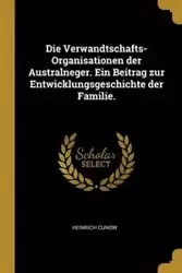 Die Verwandtschafts-Organisationen der Australneger. Ein Beitrag zur Entwicklungsgeschichte der Familie. - Cunow Heinrich