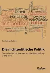 Die nichtpolitische Politik. Eine tschechische Strategie und Politikvorstellung (1890-1940). - Dirk Mathias Dalberg