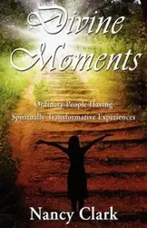 Divine Moments; Ordinary People Having Spiritually Transformative Experiences - Clark Nancy