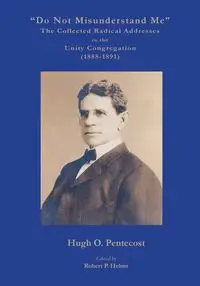 "Do Not Misunderstand Me" The Collected Radical Addresses to the Unity Congregation (1888-1891) - Hugh O. Pentecost