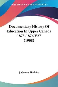 Documentary History Of Education In Upper Canada 1875-1876 V27 (1908) - George Hodgins J.