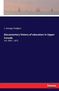 Documentary history of education in Upper Canada - George Hodgins J.