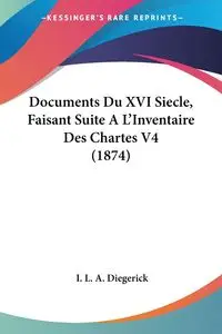 Documents Du XVI Siecle, Faisant Suite A L'Inventaire Des Chartes V4 (1874) - Diegerick I. L. A.